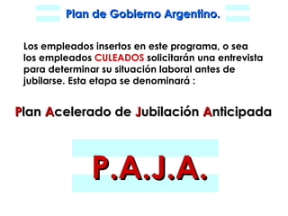 Los empleados insertos en este programa, o sea  los empleados  CULEADOS  solicitarán una entrevista para determinar su situación laboral antes de jubilarse. Esta etapa se denominará : P lan  A celerado   de  J ubilación  A nticipada P.A.J.A. 