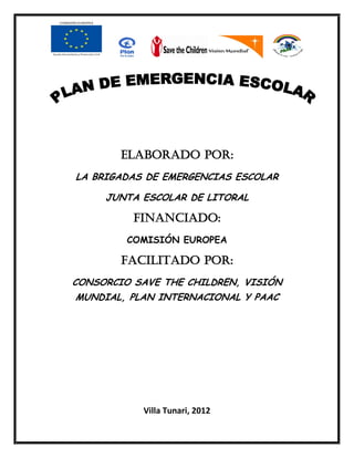 ELABORADO POR:
LA BRIGADAS DE EMERGENCIAS ESCOLAR
JUNTA ESCOLAR DE LITORAL
FINANCIADO:
COMISIÓN EUROPEA
FACILITADO POR:
CONSORCIO SAVE THE CHILDREN, VISIÓN
MUNDIAL, PLAN INTERNACIONAL Y PAAC
Villa Tunari, 2012
 