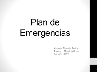 Plan de
Emergencias
Alumna: Marcela Traipe
Profesor: Mauricio Rivas
Sección: 3602
 