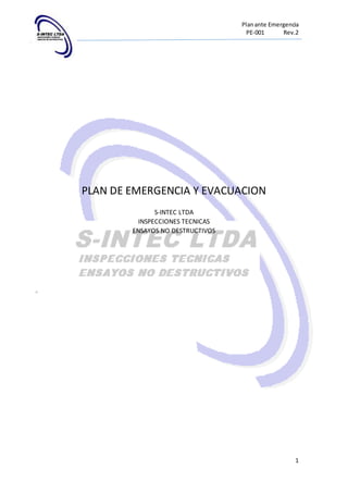Plan ante Emergencia 
PE-001 Rev.2 
1 
PLAN DE EMERGENCIA Y EVACUACION 
S-INTEC LTDA 
INSPECCIONES TECNICAS 
ENSAYOS NO DESTRUCTIVOS 
 
