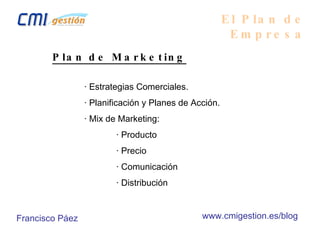 El Plan de Empresa Plan de Marketing · Estrategias Comerciales. · Planificación y Planes de Acción. · Mix de Marketing: · Producto · Precio · Comunicación · Distribución Francisco Páez www.cmigestion.es/blog 