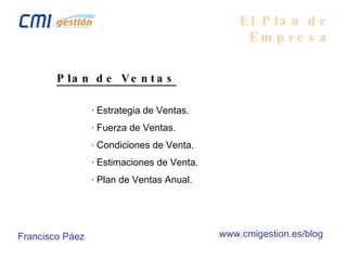 El Plan de Empresa Plan de Ventas · Estrategia de Ventas. · Fuerza de Ventas. · Condiciones de Venta. · Estimaciones de Venta. · Plan de Ventas Anual. Francisco Páez www.cmigestion.es/blog 