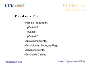 El Plan de Empresa Producción · Plan de Producción.   ¿Cuánto?   ¿Cómo?   ¿Cuándo? · Aprovisionamiento. · Condiciones. Entrega y Pago. · Almacenamiento. · Control de Calidad. Francisco Páez www.cmigestion.es/blog 