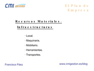 El Plan de Empresa Recursos Materiales. Infraestructuras · Local. · Maquinaria. · Mobiliario. · Herramientas. · Transportes. Francisco Páez www.cmigestion.es/blog 