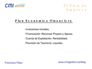 El Plan de Empresa Plan Económico-Financiero · Inversiones Iniciales. · Financiación: Recursos Propios y Ajenos. · Cuenta de Explotación. Rentabilidad. · Previsión de Tesorería. Liquidez. Francisco Páez www.cmigestion.es/blog 