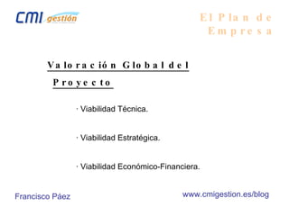El Plan de Empresa Valoración Global del Proyecto · Viabilidad Técnica. · Viabilidad Estratégica. · Viabilidad Económico-Financiera. Francisco Páez www.cmigestion.es/blog 