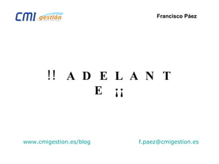 !!  A D E L A N T E  ¡¡ www.cmigestion.es /blog   [email_address] Francisco Páez 
