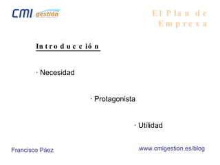 Introducción · Necesidad   · Protagonista   · Utilidad El Plan de Empresa Francisco Páez www.cmigestion.es/blog 