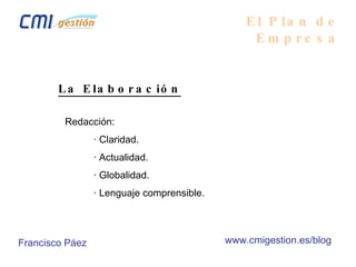 El Plan de Empresa La Elaboración Redacción: · Claridad. · Actualidad. · Globalidad. · Lenguaje comprensible. Francisco Páez www.cmigestion.es/blog 