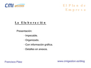 El Plan de Empresa La Elaboración Presentación: · Impecable. · Organizado. · Con información gráfica. · Detalles en anexos. Francisco Páez www.cmigestion.es/blog 