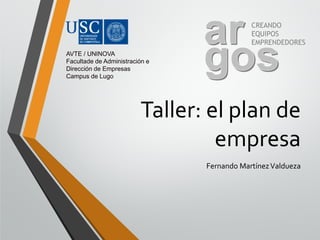 Taller: el plan de
empresa
Fernando MartínezValdueza
AVTE / UNINOVA
Facultade de Administración e
Dirección de Empresas
Campus de Lugo
CREANDO
EQUIPOS
EMPRENDEDORES
 