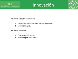 Innovación

Respecto a otras Consultorías:

     1. Dedicación exclusiva al sector de renovables.
     2. Servicio integra...