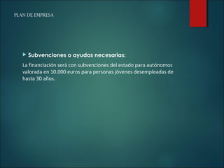PLAN DE EMPRESA
 Subvenciones o ayudas necesarias:
La financiación será con subvenciones del estado para autónomos
valorada en 10.000 euros para personas jóvenes desempleadas de
hasta 30 años.
 