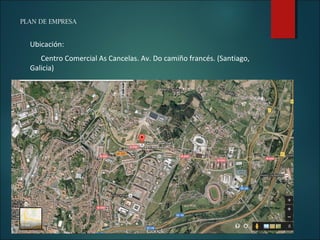 PLAN DE EMPRESA
Ubicación:
Centro Comercial As Cancelas. Av. Do camiño francés. (Santiago,
Galicia)
 