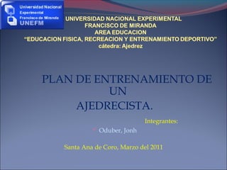 PLAN DE ENTRENAMIENTO DE
UN
AJEDRECISTA.
Integrantes:
 Oduber, Jonh

Santa Ana de Coro, Marzo del 2011

 