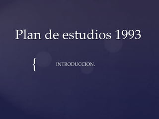 Plan de estudios 1993

  {   INTRODUCCION.
 