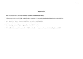 43




                                                                                  16. BIBLIOGRAFÍA



MINISTERIO DE EDUCACIÓN NACIONAL. Lineamientos curriculares. Cooperativa editorial magisterio.


FUNDACIÓN UNIVERSITARIA, Luis Amigó. Lineamientos para la construcción de un currículo pertinente para el Mpio dela institución. Diciembre del 2000.


ORTIZ CEPEDA, Diva. Nuevo ICFES preuniversitario. Editorial Voluntad. Santa Fé de Bogotá, 2000.



http://www.icfes.gov.co/index.php?option=com_content&task=view&id=419&Itemid=992.


Examen de Estado de la educación media. Icfes Saber 11°: Qué se evalúa. Cómo se interpretan los resultados individuales- Bogotá, agosto de 2010.
 