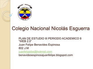 Colegio Nacional Nicolás Esguerra
PLAN DE ESTUDIO III PERIODO ACADEMICO 8
“WEB 2.0”
Juan Felipe Benavides Espinosa
802 J.M
juanfelipebe@hotmail.com
benavidesespinosajuanfelipe.blogspot.com
 