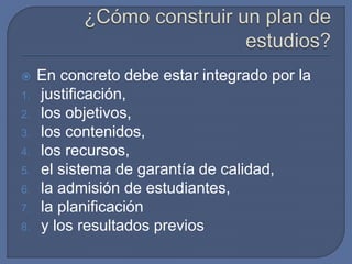 En concreto debe estar integrado por la
1. justificación,
2. los objetivos,
3. los contenidos,
4. los recursos,
5. el sistema de garantía de calidad,
6. la admisión de estudiantes,
7. la planificación
8. y los resultados previos
 
