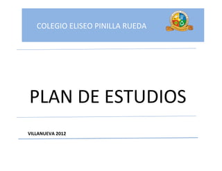 COLEGIO ELISEO PINILLA RUEDA
VILLANUEVA 2012
PLAN DE ESTUDIOS
 