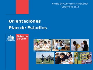 Unidad de Curriculum y Evaluación
                           Octubre de 2012




Orientaciones
Plan de Estudios
 
