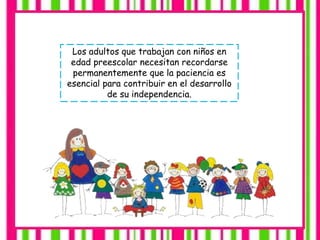 Los adultos que trabajan con niños en
edad preescolar necesitan recordarse
permanentemente que la paciencia es
esencial para contribuir en el desarrollo
de su independencia.
 