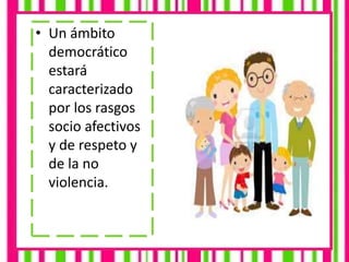 • Un ámbito
democrático
estará
caracterizado
por los rasgos
socio afectivos
y de respeto y
de la no
violencia.
 