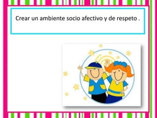 Crear un ambiente socio afectivo y de respeto .
 