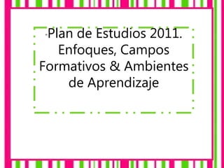 "Plan de Estudios 2011.
Enfoques, Campos
Formativos & Ambientes
de Aprendizaje
 