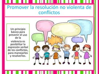 Promover la resolución no violenta de
conflictos
Un principio
básico para
prevenir el uso
de la
violencia es
posibilitar la
expresión verbal
de los conflictos,
para manejarlos
y resolverlos.
 