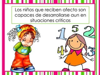 Los niños que reciben afecto son
capaces de desarrollarse aun en
situaciones criticas
 