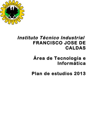 Instituto Técnico Industrial
       FRANCISCO JOSE DE
                    CALDAS

      Área de Tecnología e
               Informática

     Plan de estudios 2013
 
