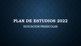 PLAN DE ESTUDIOS 2022
EDUCACION PREESCOLAR
 