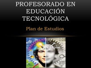 PROFESORADO EN 
EDUCACIÓN 
TECNOLÓGICA 
Plan de Estudios 
 