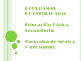 PROGRAMAS
DE ESTUDIO 2011

Educación Básica
Secundaria

Geografía de México
y del Mundo
 