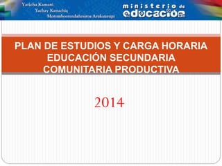 2014
PLAN DE ESTUDIOS Y CARGA HORARIA
EDUCACIÓN SECUNDARIA
COMUNITARIA PRODUCTIVA
 