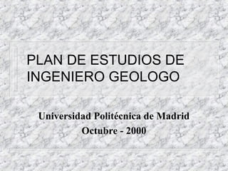 PLAN DE ESTUDIOS DE
INGENIERO GEOLOGO
Universidad Politécnica de Madrid
Octubre - 2000
 