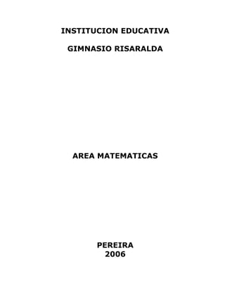 INSTITUCION EDUCATIVA

 GIMNASIO RISARALDA




  AREA MATEMATICAS




      PEREIRA
       2006
 