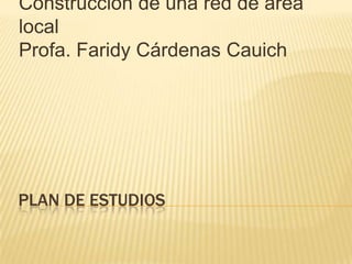 Construccion de una red de área
local
Profa. Faridy Cárdenas Cauich




PLAN DE ESTUDIOS
 