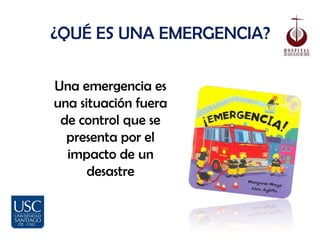¿QUÉ ES UNA EMERGENCIA?

Una emergencia es
una situación fuera
 de control que se
  presenta por el
  impacto de un
      desastre
 