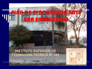 PLAN DE EVACUACION ANTE
UNA EMERGENCIA

INSTITUTO SUPERIOR DE
FORMACION TECNICA Nº 143
1

 