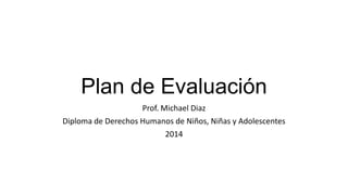Plan de Evaluación
Prof. Michael Diaz
Diploma de Derechos Humanos de Niños, Niñas y Adolescentes
2014
 