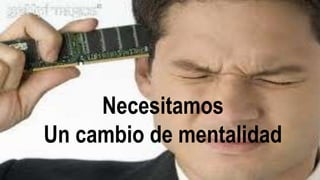 Necesitamos 
Un cambio de mentalidad 
 
