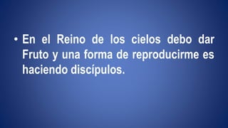 • En el Reino de los cielos debo dar 
Fruto y una forma de reproducirme es 
haciendo discípulos. 
 