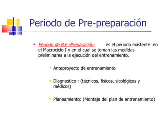 Periodo de Pre-preparación Periodo de Pre -Preparación:   es el periodo existente  en el Macrociclo I y en el cual se toman las medidas preliminares a la ejecución del entrenamiento. Anteproyecto de entrenamiento Diagnostico : (técnicos, físicos, sicológicos y médicos) Planeamiento: (Montaje del plan de entrenamiento) 