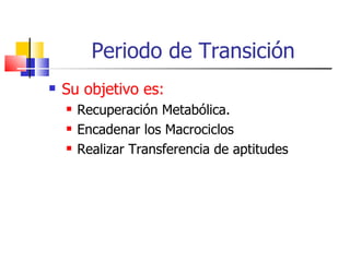 Periodo de Transición Su objetivo es:   Recuperación Metabólica. Encadenar los Macrociclos Realizar Transferencia de aptitudes 