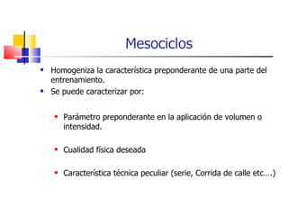 Mesociclos Homogeniza la característica preponderante de una parte del entrenamiento. Se puede caracterizar por: Parámetro preponderante en la aplicación de volumen o intensidad. Cualidad física deseada Característica técnica peculiar (serie, Corrida de calle etc….) 