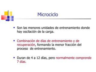 Microciclo Son las menores unidades de entrenamiento donde hay oscilación de la carga. Combinación de días de entrenamiento y de recuperación , formando la menor fracción del proceso  de entrenamiento. Duran de 4 a 12 días, pero  normalmente comprende 7 días. 