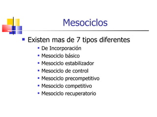 Mesociclos  Existen mas de 7 tipos diferentes  De Incorporación Mesociclo básico Mesociclo estabilizador Mesociclo de control Mesociclo precompetitivo Mesociclo competitivo Mesociclo recuperatorio 