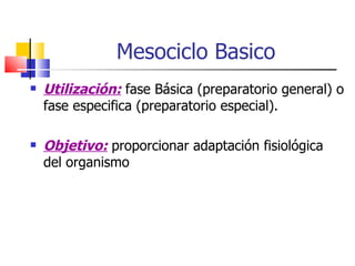 Mesociclo Basico Utilización:  fase Básica (preparatorio general) o fase especifica (preparatorio especial). Objetivo:  proporcionar adaptación fisiológica del organismo 